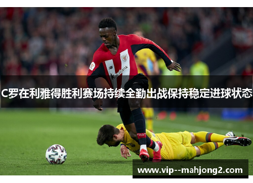 C罗在利雅得胜利赛场持续全勤出战保持稳定进球状态 C罗在利雅得胜利赛场持续全勤出战保持稳定进球状态