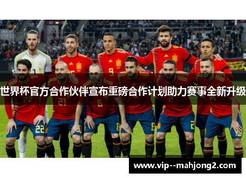 世界杯官方合作伙伴宣布重磅合作计划助力赛事全新升级 世界杯官方合作伙伴宣布重磅合作计划助力赛事全新升级