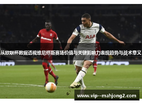 从欧联杯数据透视维尼修斯赛场价值与关键影响力表现趋势与战术意义