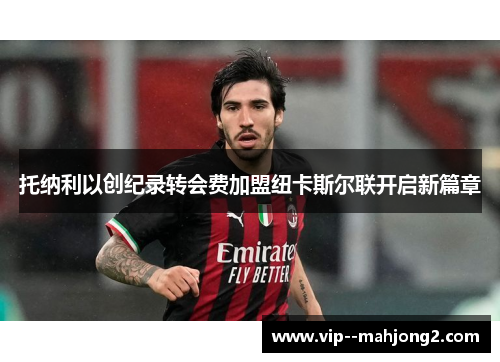 托纳利以创纪录转会费加盟纽卡斯尔联开启新篇章