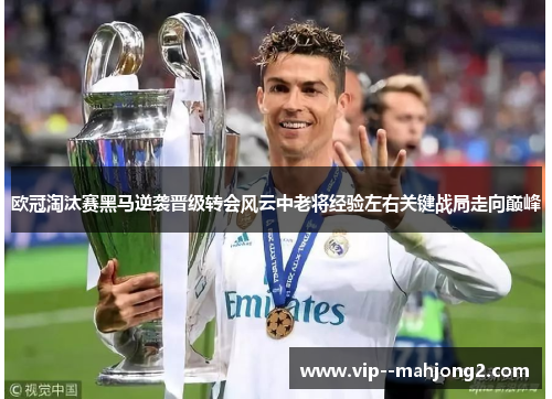 欧冠淘汰赛黑马逆袭晋级转会风云中老将经验左右关键战局走向巅峰