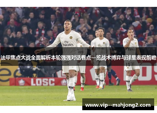 法甲焦点大战全面解析本轮强强对话看点一览战术博弈与球星表现前瞻 法甲焦点大战全面解析本轮强强对话看点一览战术博弈与球星表现前瞻
