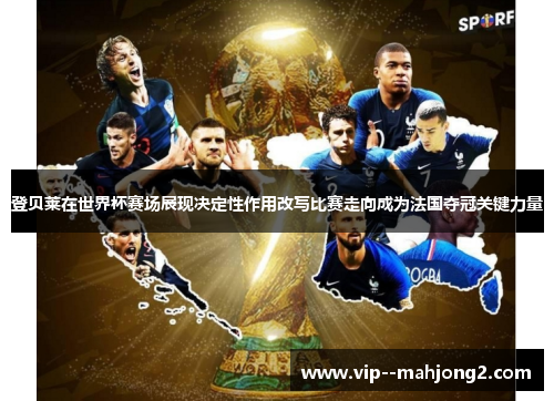 登贝莱在世界杯赛场展现决定性作用改写比赛走向成为法国夺冠关键力量 登贝莱在世界杯赛场展现决定性作用改写比赛走向成为法国夺冠关键力量