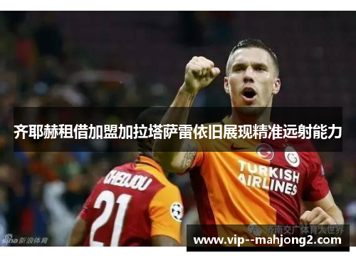 齐耶赫租借加盟加拉塔萨雷依旧展现精准远射能力