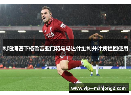 利物浦签下格鲁吉亚门将马马达什维利并计划租回使用