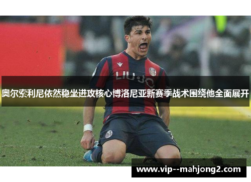 奥尔索利尼依然稳坐进攻核心博洛尼亚新赛季战术围绕他全面展开