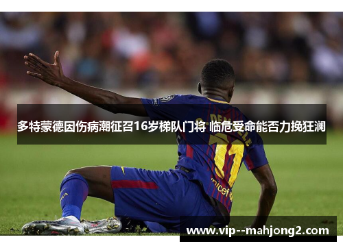 多特蒙德因伤病潮征召16岁梯队门将 临危受命能否力挽狂澜