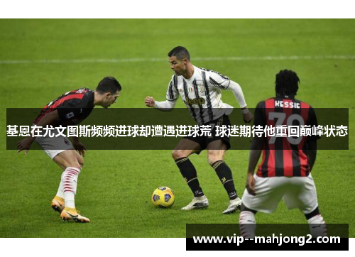 基恩在尤文图斯频频进球却遭遇进球荒 球迷期待他重回巅峰状态