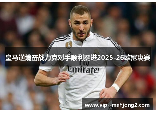 皇马逆境奋战力克对手顺利挺进2025-26欧冠决赛 皇马逆境奋战力克对手顺利挺进2025-26欧冠决赛