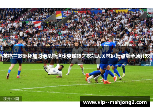 英格兰欧洲杯加时绝杀斯洛伐克逆转之夜凯恩贝林厄姆点燃全场狂欢