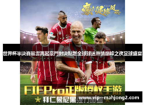 世界杯半決賽風雲再起豪門對決點燃全球球迷熱情巔峰之夜足球盛宴 世界杯半決賽風雲再起豪門對決點燃全球球迷熱情巔峰之夜足球盛宴