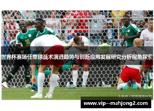 世界杯赛场任意球战术演进趋势与创新应用发展研究分析视角探索 世界杯赛场任意球战术演进趋势与创新应用发展研究分析视角探索