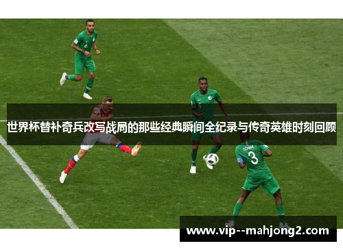 世界杯替补奇兵改写战局的那些经典瞬间全纪录与传奇英雄时刻回顾