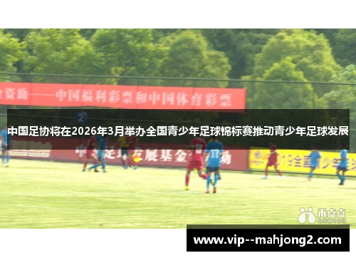 中国足协将在2026年3月举办全国青少年足球锦标赛推动青少年足球发展 中国足协将在2026年3月举办全国青少年足球锦标赛推动青少年足球发展