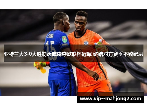 亚特兰大3-0大胜勒沃库森夺欧联杯冠军 终结对方赛季不败纪录 亚特兰大3-0大胜勒沃库森夺欧联杯冠军 终结对方赛季不败纪录