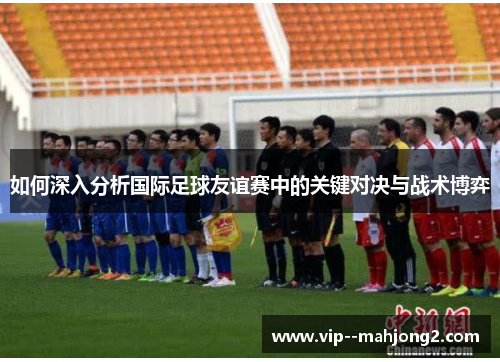 如何深入分析国际足球友谊赛中的关键对决与战术博弈