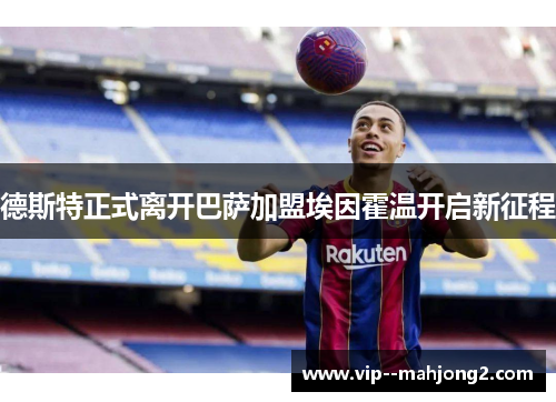德斯特正式离开巴萨加盟埃因霍温开启新征程 德斯特正式离开巴萨加盟埃因霍温开启新征程