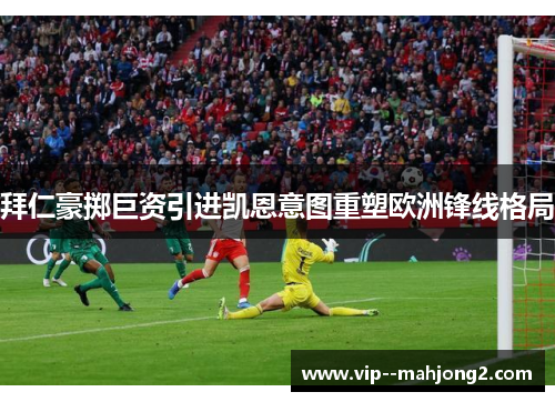 拜仁豪掷巨资引进凯恩意图重塑欧洲锋线格局 拜仁豪掷巨资引进凯恩意图重塑欧洲锋线格局