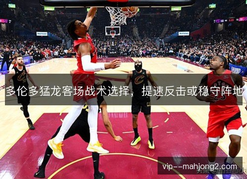 多伦多猛龙客场战术选择，提速反击或稳守阵地
