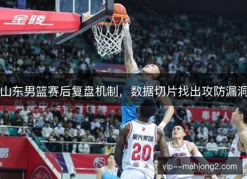 山东男篮赛后复盘机制，数据切片找出攻防漏洞