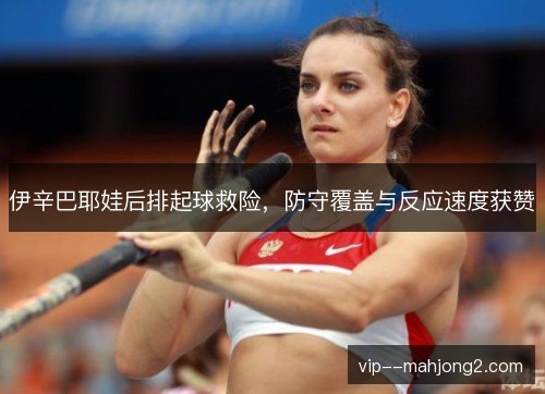 伊辛巴耶娃后排起球救险,防守覆盖与反应速度获赞 伊辛巴耶娃后排起球救险,防守覆盖与反应速度获赞