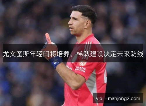 尤文图斯年轻门将培养,梯队建设决定未来防线 尤文图斯年轻门将培养,梯队建设决定未来防线