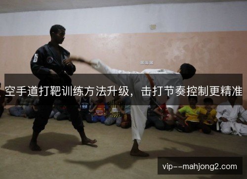 空手道打靶训练方法升级，击打节奏控制更精准